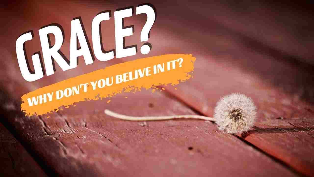 Why Don’t You Believe In Grace